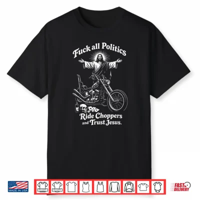 Fuck All Politics Ride Choppers And Trust Jesus Biker Christ Shirt