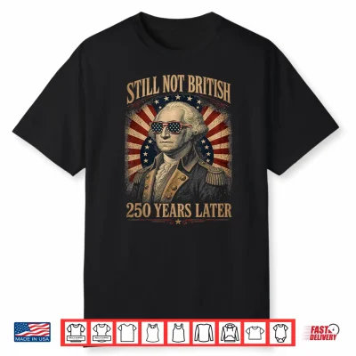 Still Not British 250 Years Later Funny Patriotic 4Th July Shirt