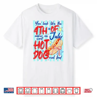 You Look Like The 4Th Of July Makes Me Want Hotdog Real Bad Shirt