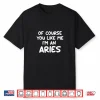 Of Course You Like Me I’M An Aries Zodiac Astrology Funny Shirt