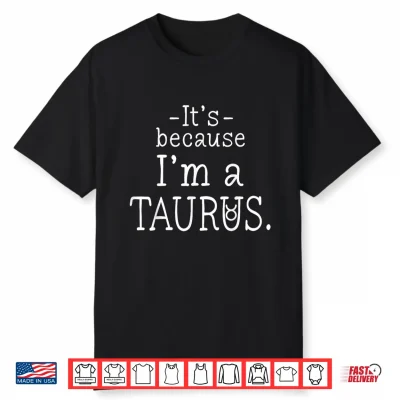 Because I’M Taurus Zodiac Sign April May Birthday Funny Shirt
