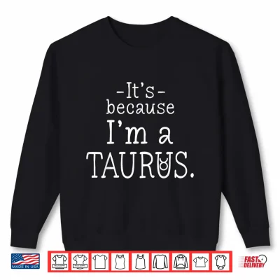 Sweatshirt Because Im Taurus Zodiac Sign April May Birthday Funny Shirt