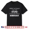 I Didn’T Actually Call You Stupid I Called You A Democrat Shirt