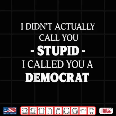 I Didn'T Actually Call You Stupid I Called You A Democrat Shirt 4 Design I Didnt Actually Call You Stupid I Called You A Democrat Shirt