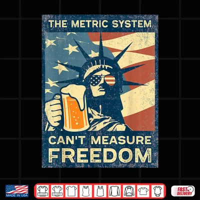 The Metric System Can'T Measure Freedom Lady Liberty & Beer Shirt 4 Design The Metric System Cant Measure Freedom Lady Liberty Beer Shirt