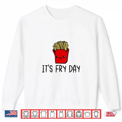 It'S Fry Day Friday Funny French Fries Fast Food Quote Shirt 2 Sweatshirt Its Fry Day Friday Funny French Fries Fast Food Quote Shirt