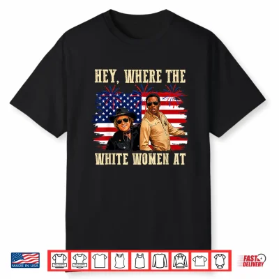 Hey Where The White Women At Fourth July Humor Shirt