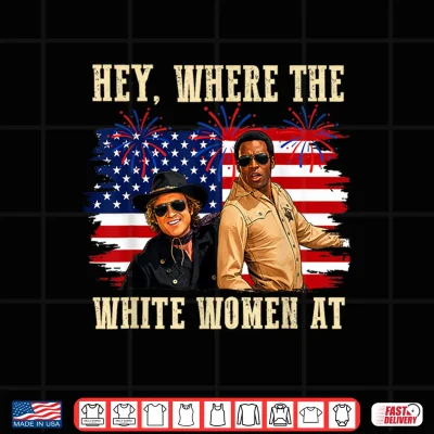 Design Hey Where The White Women AT Fourth July Humor Shirt 1