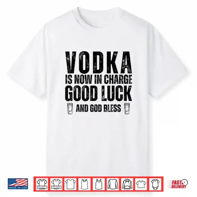Vodka Is Now In Charge Good Luck And God Bless Funny Party Shirt