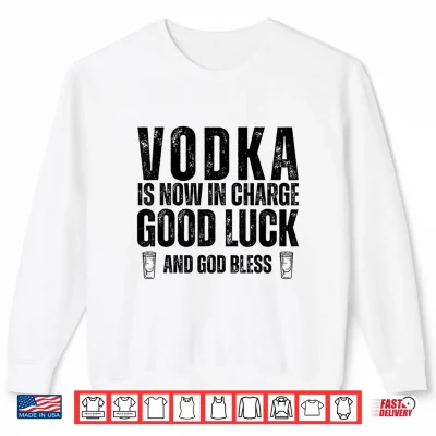 Sweatshirt Vodka is Now in Charge Good Luck and God Bless Funny Party Shirt 1
