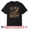 I’Ll Be In The Backyard Funny Bourbon Cigar Lover Father Day Shirt
