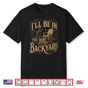 I’Ll Be In The Backyard Funny Bourbon Cigar Lover Father Day Shirt