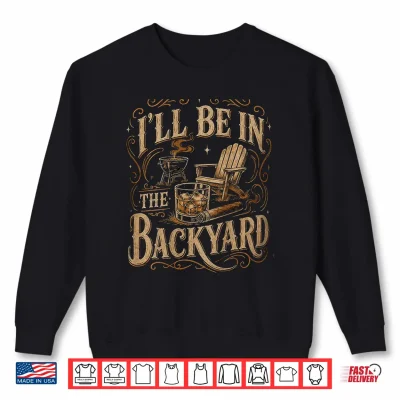 Sweatshirt Ill Be in The Backyard Funny Bourbon Cigar Lover Father Day Shirt