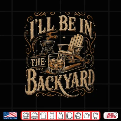 Design Ill Be in The Backyard Funny Bourbon Cigar Lover Father Day Shirt
