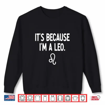 Sweatshirt Leo Its Because I Am A Leo Zodiac Shirt