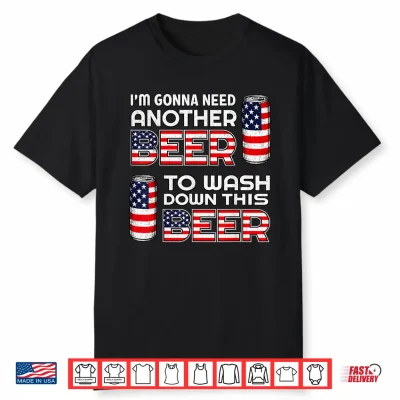 I’M Gonna Need Another Beer To Wash Down This Beer 4Th July Shirt