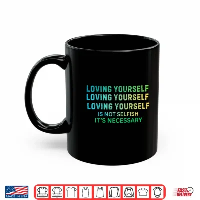 Mug Loving Yourself is Not Selfish Its Necessary Shirt
