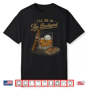 I’Ll Be In The Backyard Funny Cigar And Bourbon Lovers Retro Shirt