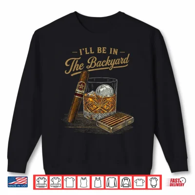 Sweatshirt Ill Be in The Backyard Funny Cigar and Bourbon Lovers Retro Shirt