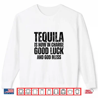 Sweatshirt Tequila is Now in Charge Good Luck and God Bless Meme Shirt