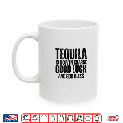 Mug Tequila is Now in Charge Good Luck and God Bless Meme Shirt