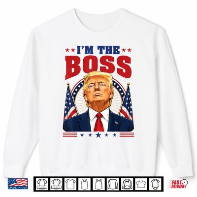 I'M The Boss Donald Trump Support Republican Conservative Shirt 2 Sweatshirt Im The Boss Donald Trump Support Republican Conservative Shirt