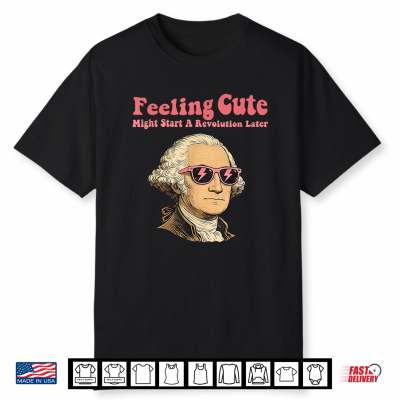 Feeling Cute Might Start A Revolution Later,Fourth Of July Shirt