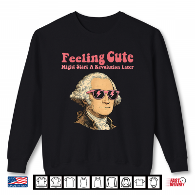 Sweatshirt Feeling Cute Might Start a Revolution LaterFourth of July Shirt 1