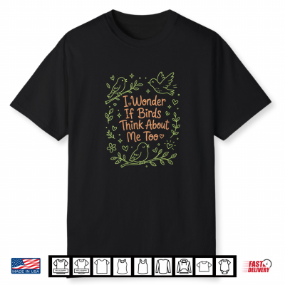 I Wonder If Birds Think About Me Too Bird Lover Funny Shirt