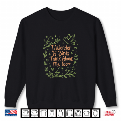 Sweatshirt I Wonder If Birds Think About Me Too Bird Lover Funny Shirt