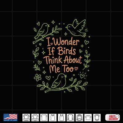 Design I Wonder If Birds Think About Me Too Bird Lover Funny Shirt