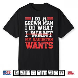 I’M A Grown Man I Do What My Daughter Wants Dad Shirt