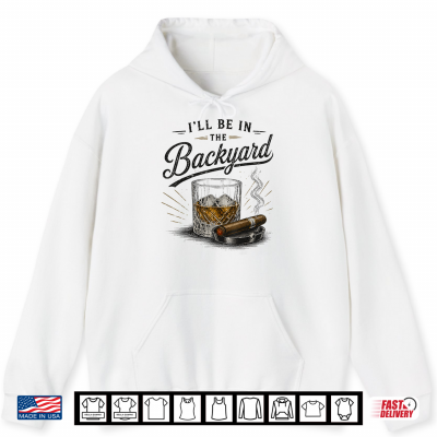 Hoodie Funny Ill Be in The Backyard Bourbon Cigar Lover Shirt