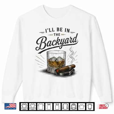 Sweatshirt Funny Ill Be in The Backyard Bourbon Cigar Lover Shirt