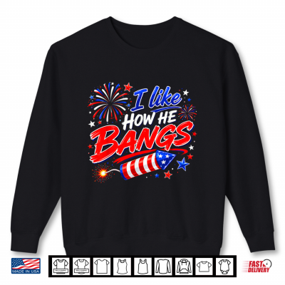 Sweatshirt 4th of July I Like How He Bangs Fireworks BBQ Shirt