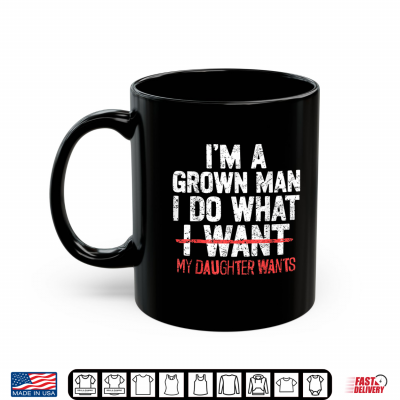 Mug Im A Grown Man I Do What My Daughter Wants Funny Dad Father Shirt