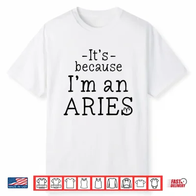 Because I’M Aries Zodiac Sign March April Birthday Funny Shirt