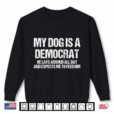 Sweatshirt My Dog Is A Democrat He Lays Around All Day And Expects Me To Feed Him Shirt