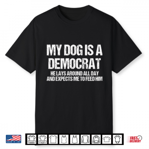 My Dog Is A Democrat He Lays Around All Day And Expects Me To Feed Him Shirt