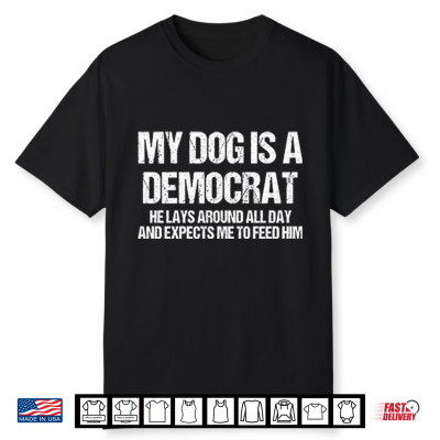 My Dog Is A Democrat He Lays Around All Day And Expects Me To Feed Him Shirt