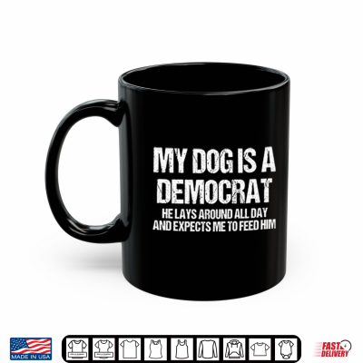 Mug My Dog Is A Democrat He Lays Around All Day And Expects Me To Feed Him Shirt 1
