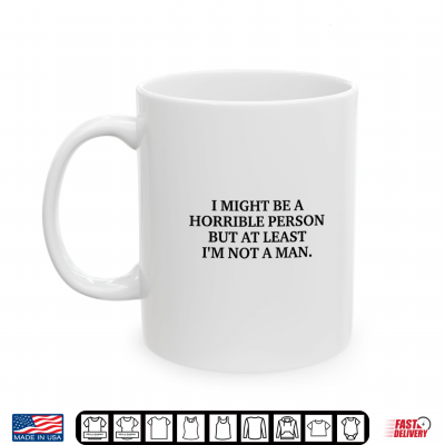 Mug I Might Be a Horrible Person but at Least Im Not A Man Shirt