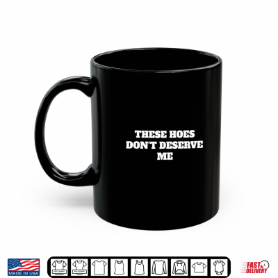 Mug These Hoes Dont Deserve Me Sassy Quote Shirt