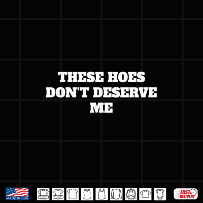 Design These Hoes Dont Deserve Me Sassy Quote Shirt