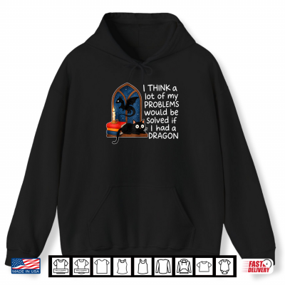 Hoodie I Think A Lot of My Problems Solved If I Had A Dragon Quote Shirt