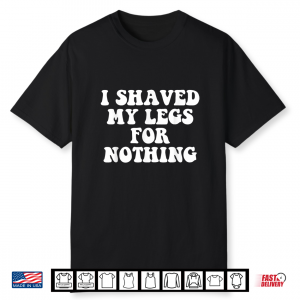 I Shaved My Legs For Nothing Funny Humor Shirt