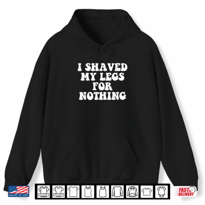 Hoodie I Shaved My Legs for Nothing Funny Humor Shirt