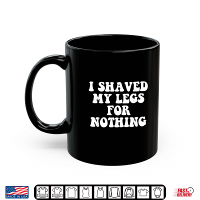 Mug I Shaved My Legs for Nothing Funny Humor Shirt