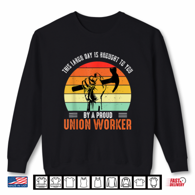 Sweatshirt This Labor Day Is Brought To You By A Proud Union Worker Shirt
