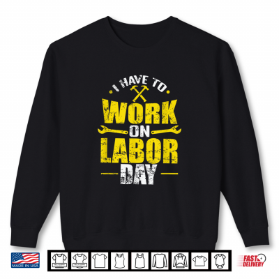 Sweatshirt I Have To Work On Labor Day Shirt